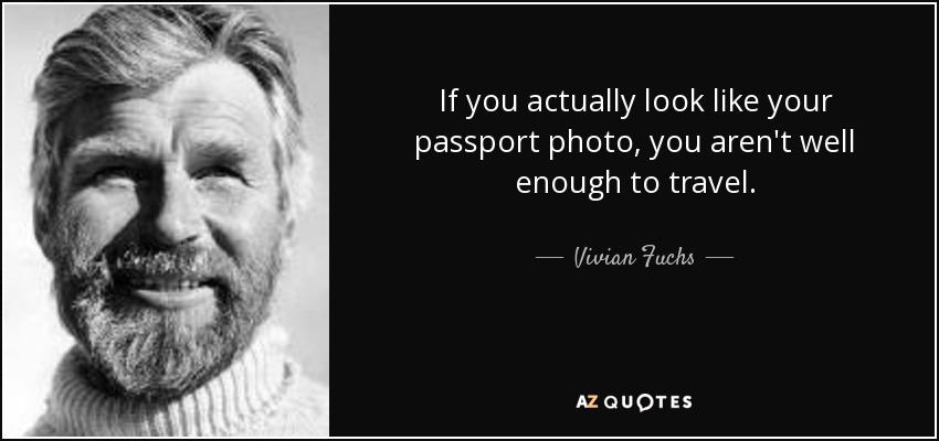 If you actually look like your passport photo, you aren't well enough to travel. - Vivian Fuchs