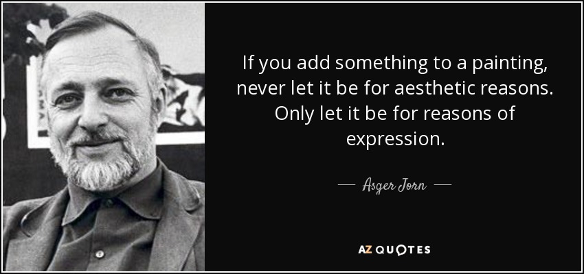 If you add something to a painting, never let it be for aesthetic reasons. Only let it be for reasons of expression. - Asger Jorn