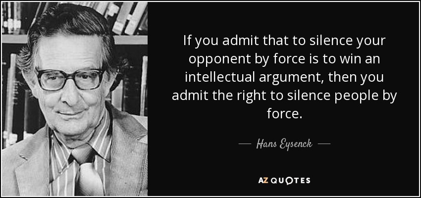 If you admit that to silence your opponent by force is to win an intellectual argument, then you admit the right to silence people by force. - Hans Eysenck