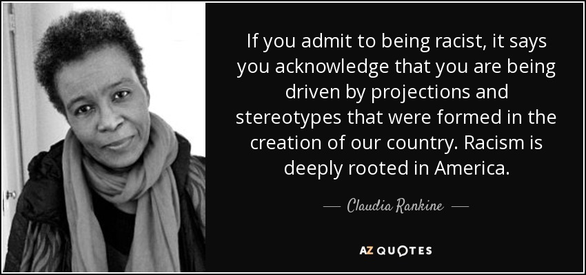 If you admit to being racist, it says you acknowledge that you are being driven by projections and stereotypes that were formed in the creation of our country. Racism is deeply rooted in America. - Claudia Rankine