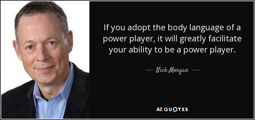 If you adopt the body language of a power player, it will greatly facilitate your ability to be a power player. - Nick Morgan