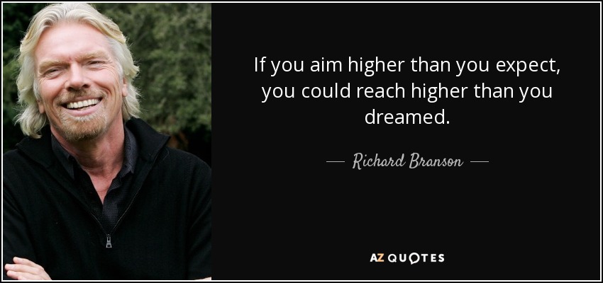 If you aim higher than you expect, you could reach higher than you dreamed. - Richard Branson