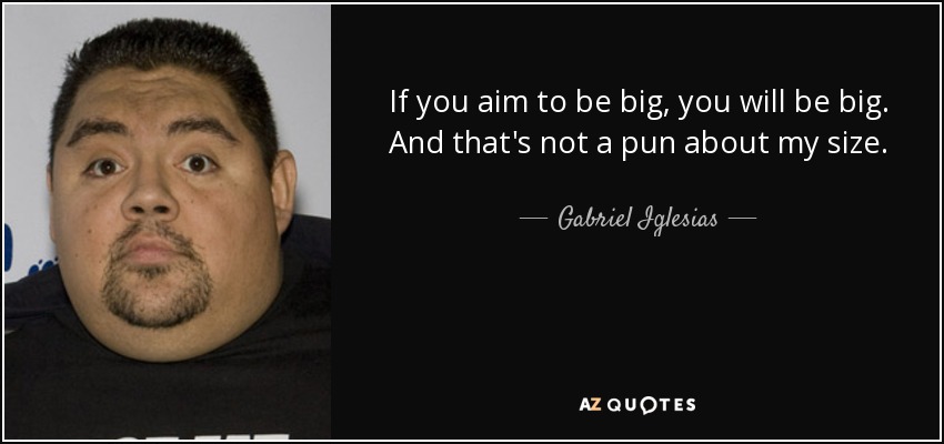 If you aim to be big, you will be big. And that's not a pun about my size. - Gabriel Iglesias
