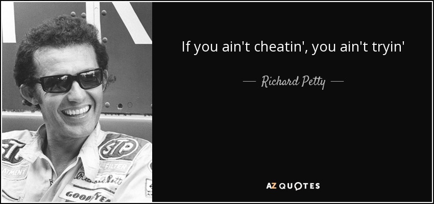 If you ain't cheatin', you ain't tryin' - Richard Petty