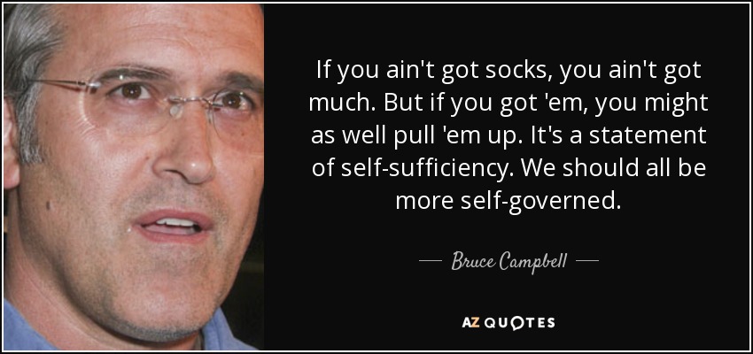 If you ain't got socks, you ain't got much. But if you got 'em, you might as well pull 'em up. It's a statement of self-sufficiency. We should all be more self-governed. - Bruce Campbell