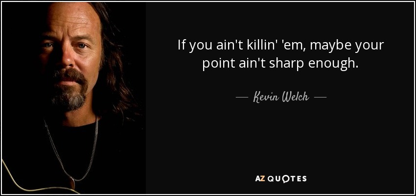 If you ain't killin' 'em, maybe your point ain't sharp enough. - Kevin Welch