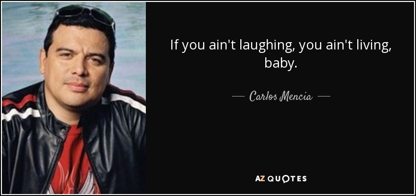 If you ain't laughing, you ain't living, baby. - Carlos Mencia