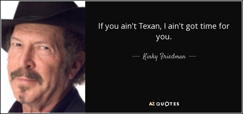 If you ain't Texan, I ain't got time for you. - Kinky Friedman