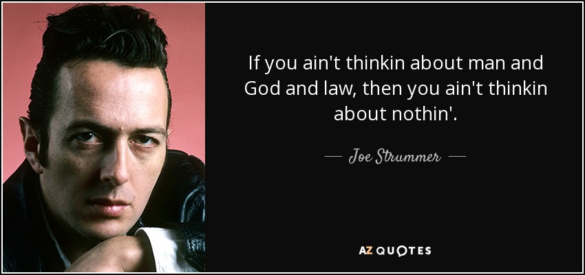 If you ain't thinkin about man and God and law, then you ain't thinkin about nothin'. - Joe Strummer