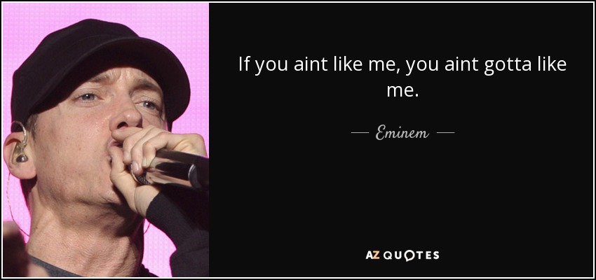 If you aint like me, you aint gotta like me. - Eminem