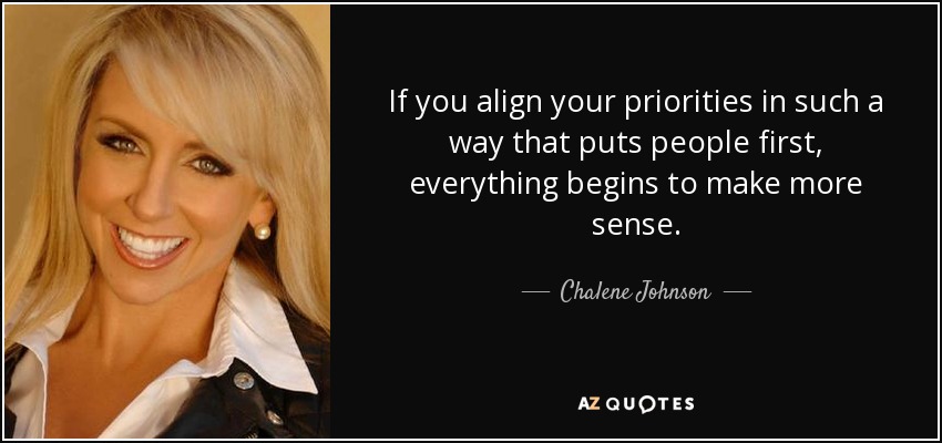 If you align your priorities in such a way that puts people first, everything begins to make more sense. - Chalene Johnson