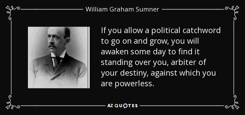 If you allow a political catchword to go on and grow, you will awaken some day to find it standing over you, arbiter of your destiny, against which you are powerless. - William Graham Sumner
