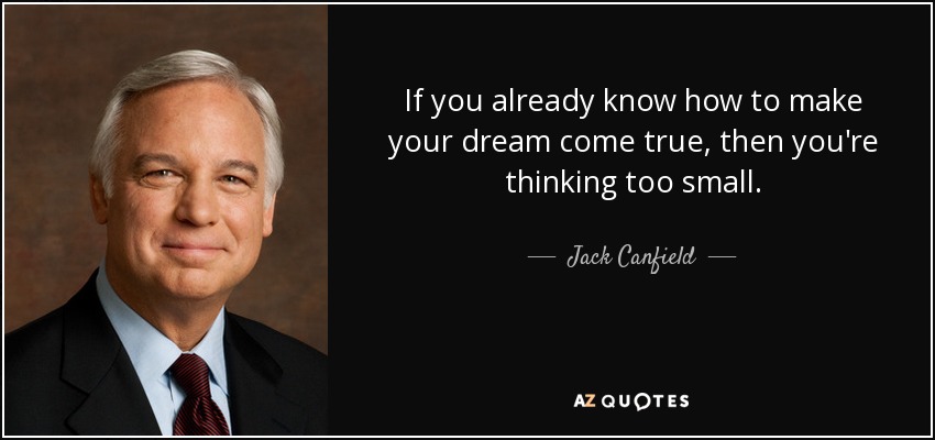 If you already know how to make your dream come true, then you're thinking too small. - Jack Canfield