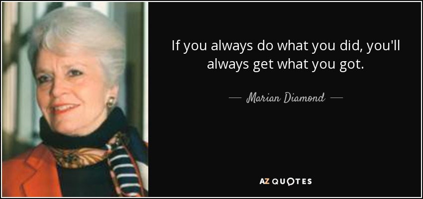 If you always do what you did, you'll always get what you got. - Marian Diamond