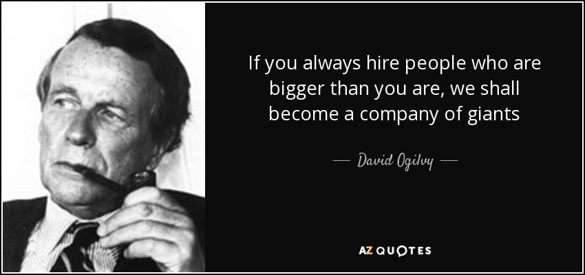 If you always hire people who are bigger than you are, we shall become a company of giants - David Ogilvy