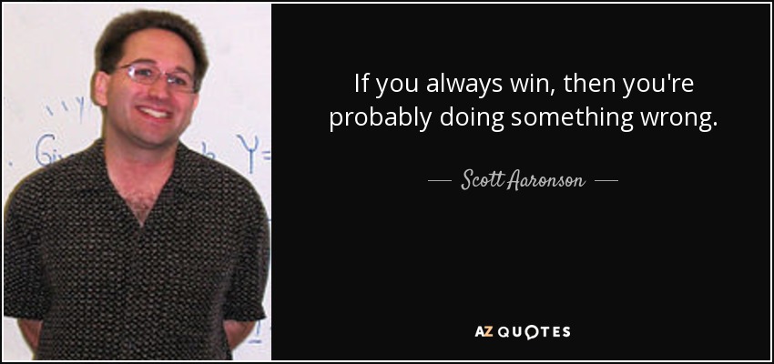 If you always win, then you're probably doing something wrong. - Scott Aaronson