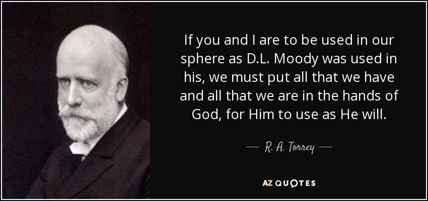 If you and I are to be used in our sphere as D.L. Moody was used in his, we must put all that we have and all that we are in the hands of God, for Him to use as He will. - R. A. Torrey