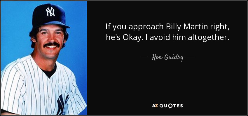 If you approach Billy Martin right, he's Okay. I avoid him altogether. - Ron Guidry