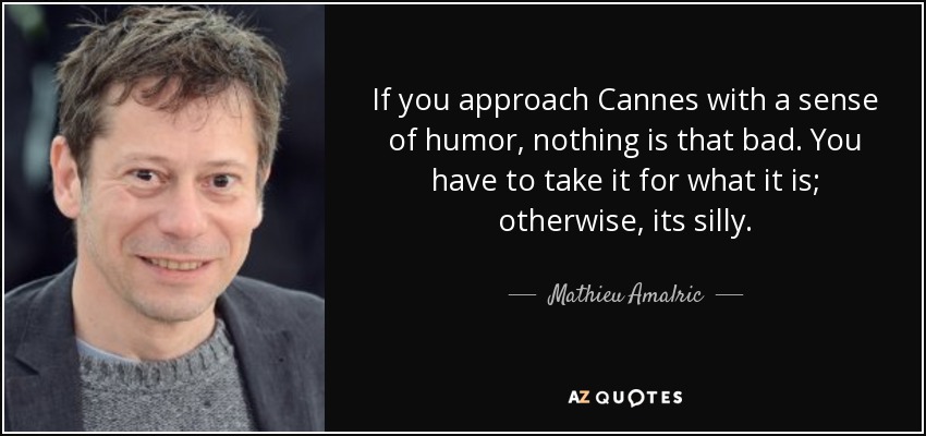If you approach Cannes with a sense of humor, nothing is that bad. You have to take it for what it is; otherwise, its silly. - Mathieu Amalric