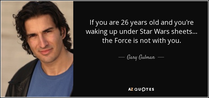 If you are 26 years old and you're waking up under Star Wars sheets... the Force is not with you. - Gary Gulman