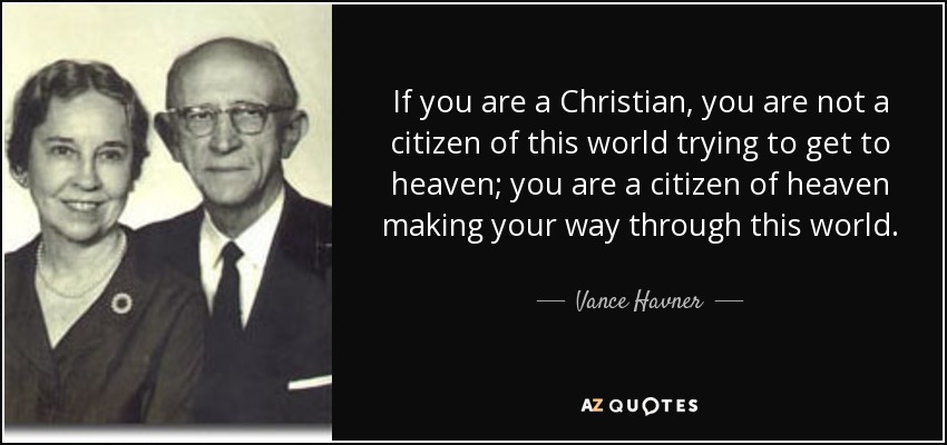If you are a Christian, you are not a citizen of this world trying to get to heaven; you are a citizen of heaven making your way through this world. - Vance Havner