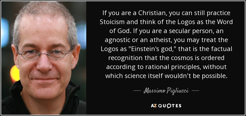 If you are a Christian, you can still practice Stoicism and think of the Logos as the Word of God. If you are a secular person, an agnostic or an atheist, you may treat the Logos as 