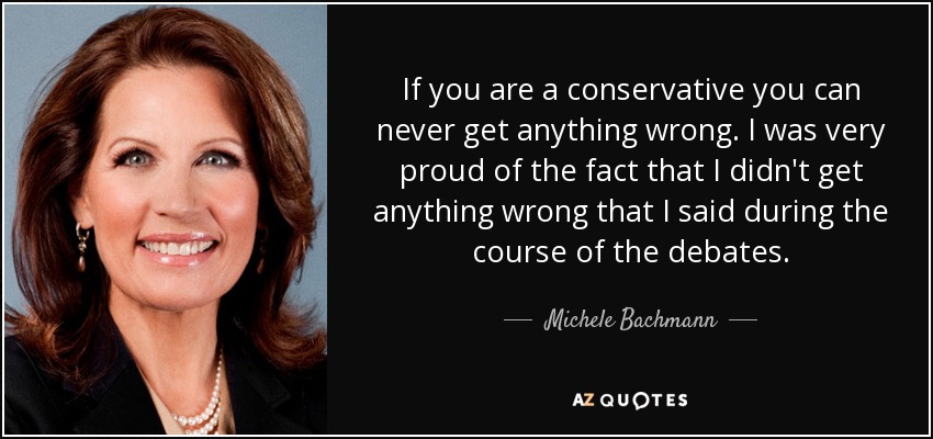 If you are a conservative you can never get anything wrong. I was very proud of the fact that I didn't get anything wrong that I said during the course of the debates. - Michele Bachmann