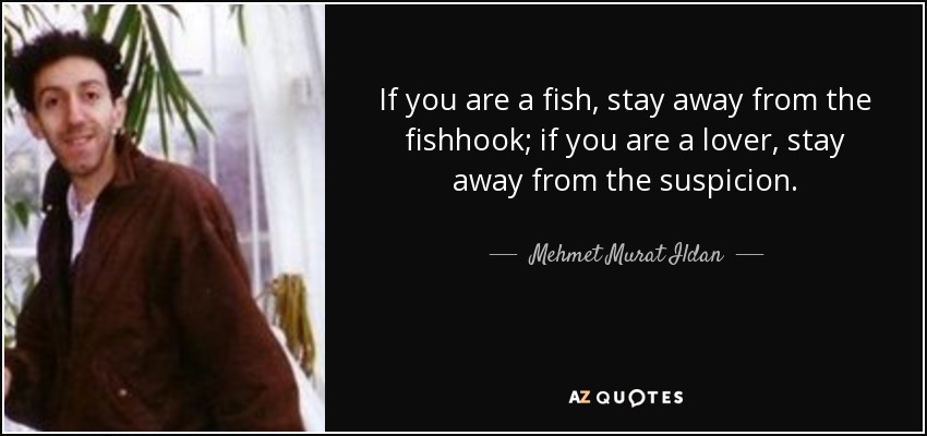 If you are a fish, stay away from the fishhook; if you are a lover, stay away from the suspicion. - Mehmet Murat Ildan