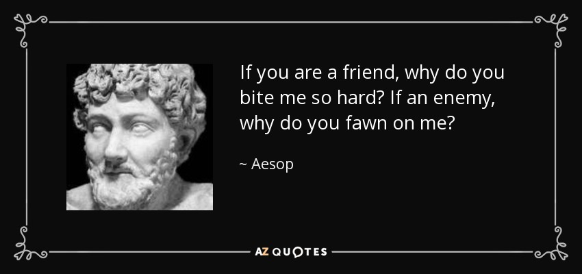 If you are a friend, why do you bite me so hard? If an enemy, why do you fawn on me? - Aesop