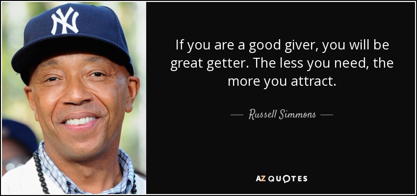 If you are a good giver, you will be great getter. The less you need, the more you attract. - Russell Simmons