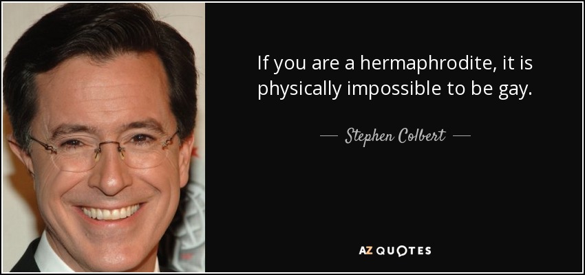 If you are a hermaphrodite, it is physically impossible to be gay. - Stephen Colbert