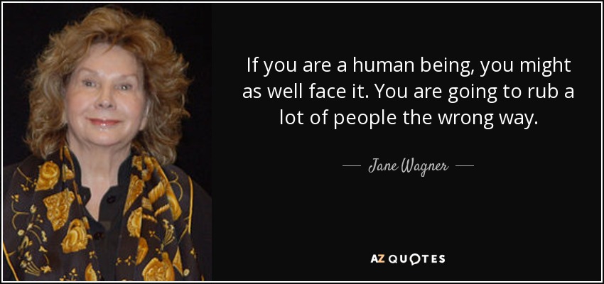 If you are a human being, you might as well face it. You are going to rub a lot of people the wrong way. - Jane Wagner