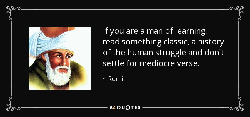 If you are a man of learning, read something classic, a history of the human struggle and don't settle for mediocre verse. - Rumi