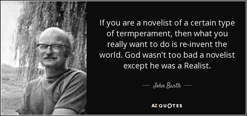 If you are a novelist of a certain type of termperament, then what you really want to do is re-invent the world. God wasn't too bad a novelist except he was a Realist. - John Barth