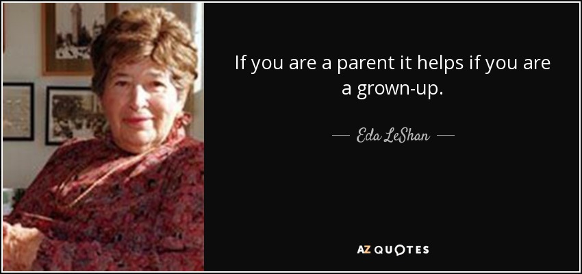 If you are a parent it helps if you are a grown-up. - Eda LeShan