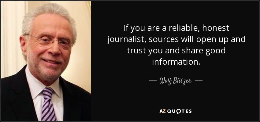 If you are a reliable, honest journalist, sources will open up and trust you and share good information. - Wolf Blitzer