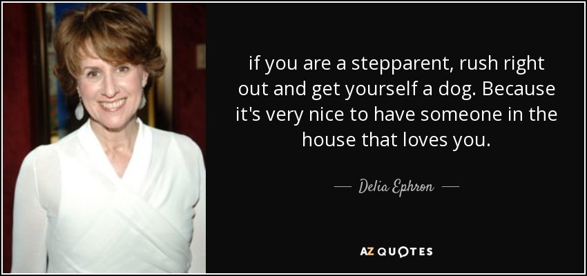 if you are a stepparent, rush right out and get yourself a dog. Because it's very nice to have someone in the house that loves you. - Delia Ephron