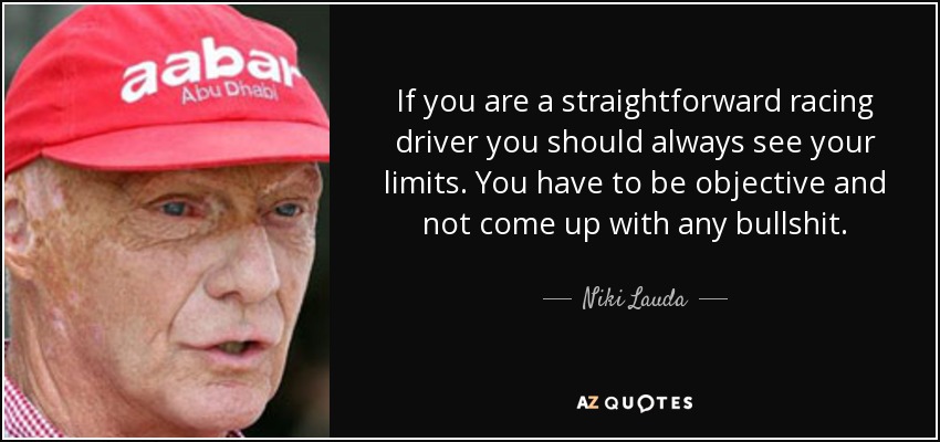 If you are a straightforward racing driver you should always see your limits. You have to be objective and not come up with any bullshit. - Niki Lauda