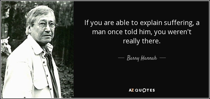 If you are able to explain suffering, a man once told him, you weren't really there. - Barry Hannah