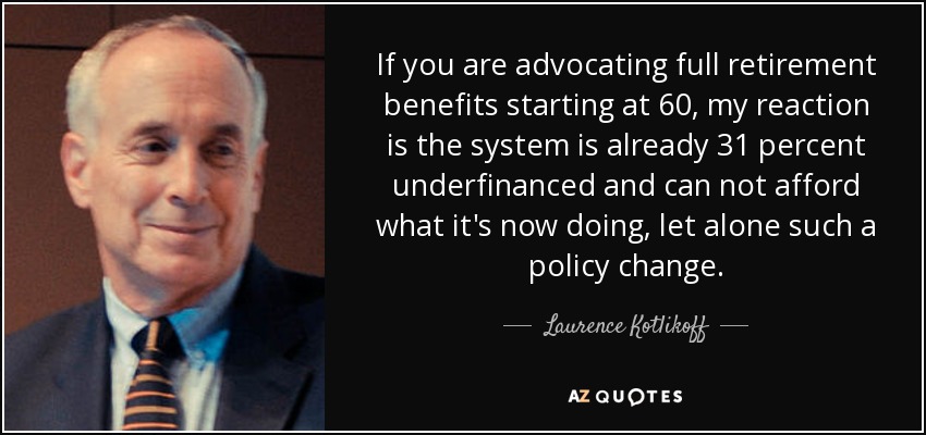 If you are advocating full retirement benefits starting at 60, my reaction is the system is already 31 percent underfinanced and can not afford what it's now doing, let alone such a policy change. - Laurence Kotlikoff