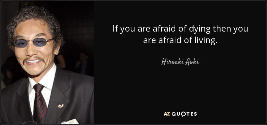 If you are afraid of dying then you are afraid of living. - Hiroaki Aoki
