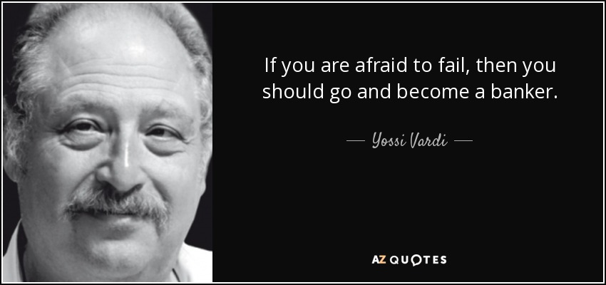 If you are afraid to fail, then you should go and become a banker. - Yossi Vardi