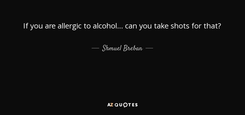 If you are allergic to alcohol... can you take shots for that? - Shmuel Breban