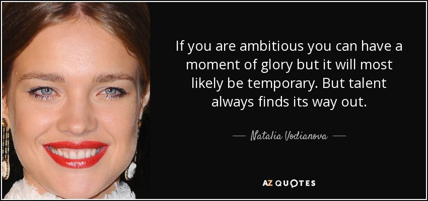 If you are ambitious you can have a moment of glory but it will most likely be temporary. But talent always finds its way out. - Natalia Vodianova