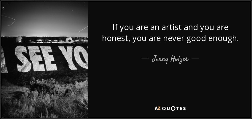 If you are an artist and you are honest, you are never good enough. - Jenny Holzer
