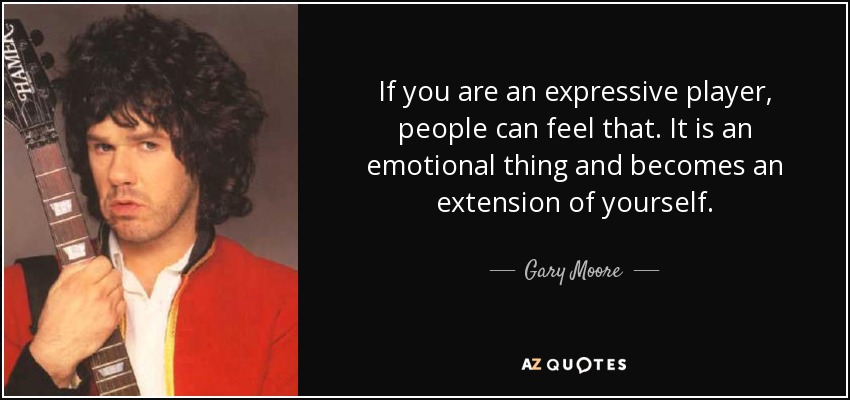 If you are an expressive player, people can feel that. It is an emotional thing and becomes an extension of yourself. - Gary Moore