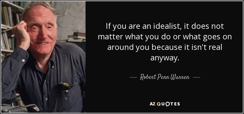 If you are an idealist, it does not matter what you do or what goes on around you because it isn't real anyway. - Robert Penn Warren