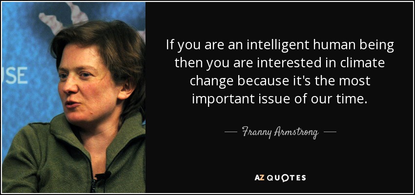 If you are an intelligent human being then you are interested in climate change because it's the most important issue of our time. - Franny Armstrong