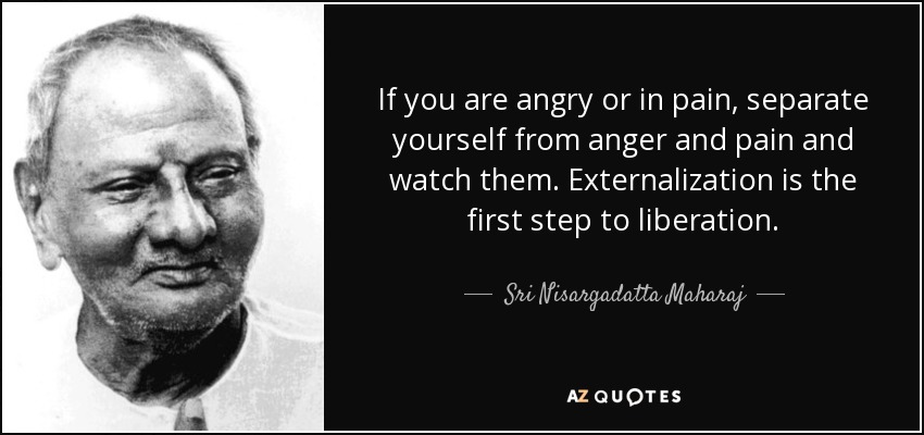 If you are angry or in pain, separate yourself from anger and pain and watch them. Externalization is the first step to liberation. - Sri Nisargadatta Maharaj