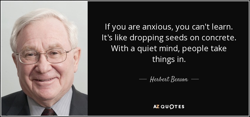 If you are anxious, you can't learn. It's like dropping seeds on concrete. With a quiet mind, people take things in. - Herbert Benson